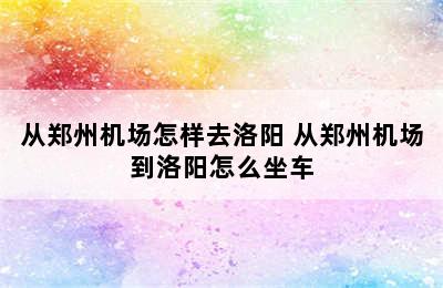 从郑州机场怎样去洛阳 从郑州机场到洛阳怎么坐车